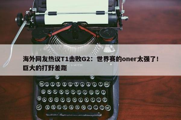 海外网友热议T1击败G2：世界赛的oner太强了！巨大的打野差距