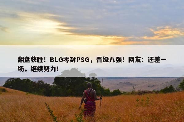 翻盘获胜！BLG零封PSG，晋级八强！网友：还差一场，继续努力！