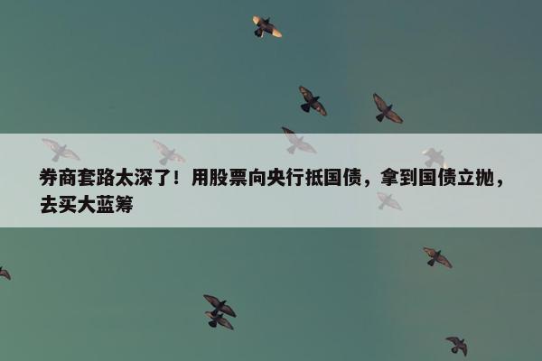 券商套路太深了！用股票向央行抵国债，拿到国债立抛，去买大蓝筹