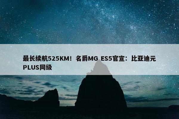 最长续航525KM！名爵MG ES5官宣：比亚迪元PLUS同级