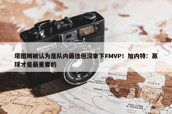 塔图姆被认为是队内最佳但没拿下FMVP！加内特：赢球才是最重要的