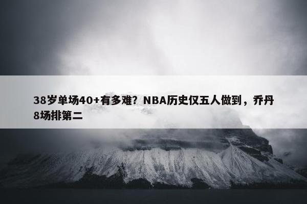 38岁单场40+有多难？NBA历史仅五人做到，乔丹8场排第二