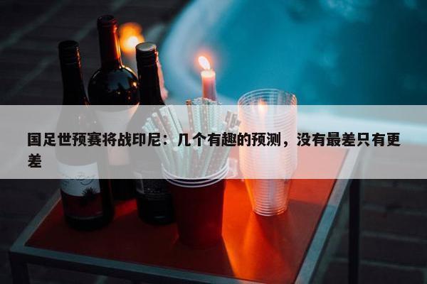 国足世预赛将战印尼：几个有趣的预测，没有最差只有更差