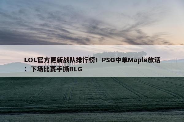 LOL官方更新战队排行榜！PSG中单Maple放话：下场比赛手撕BLG