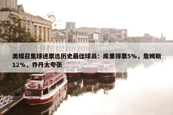 美媒召集球迷票选历史最佳球员：库里得票5%，詹姆斯12%，乔丹太夸张