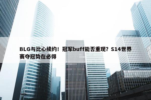 BLG与比心续约！冠军buff能否重现？S14世界赛夺冠势在必得