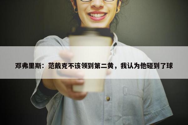 邓弗里斯：范戴克不该领到第二黄，我认为他碰到了球