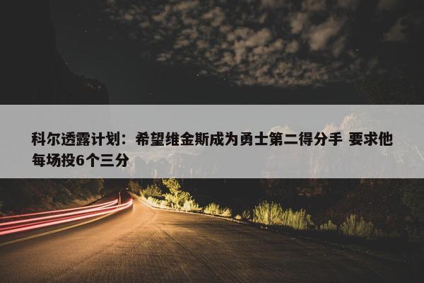 科尔透露计划：希望维金斯成为勇士第二得分手 要求他每场投6个三分