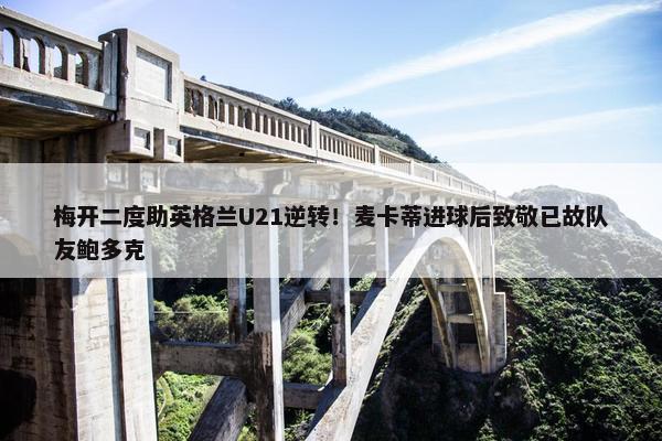 梅开二度助英格兰U21逆转！麦卡蒂进球后致敬已故队友鲍多克