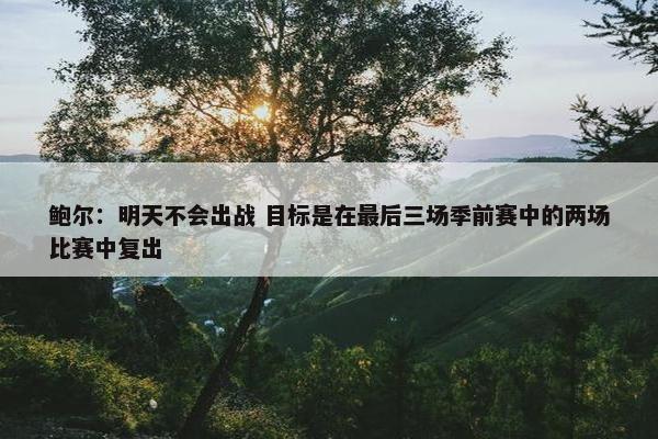 鲍尔：明天不会出战 目标是在最后三场季前赛中的两场比赛中复出