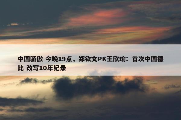 中国骄傲 今晚19点，郑钦文PK王欣瑜：首次中国德比 改写10年纪录