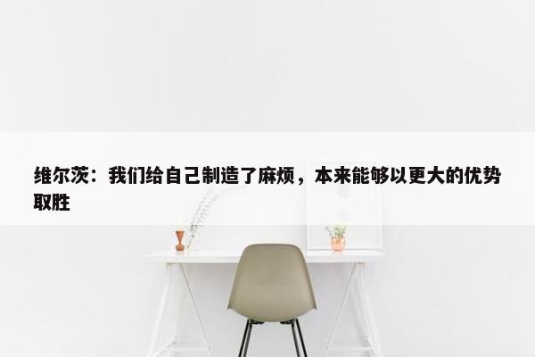 维尔茨：我们给自己制造了麻烦，本来能够以更大的优势取胜