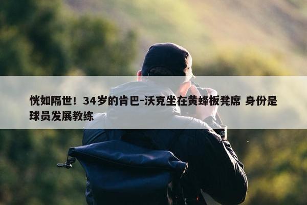 恍如隔世！34岁的肯巴-沃克坐在黄蜂板凳席 身份是球员发展教练