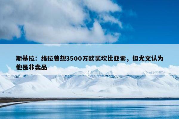 斯基拉：维拉曾想3500万欧买坎比亚索，但尤文认为他是非卖品