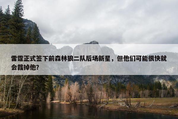 雷霆正式签下前森林狼二队后场新星，但他们可能很快就会裁掉他？