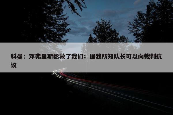 科曼：邓弗里斯拯救了我们；据我所知队长可以向裁判抗议