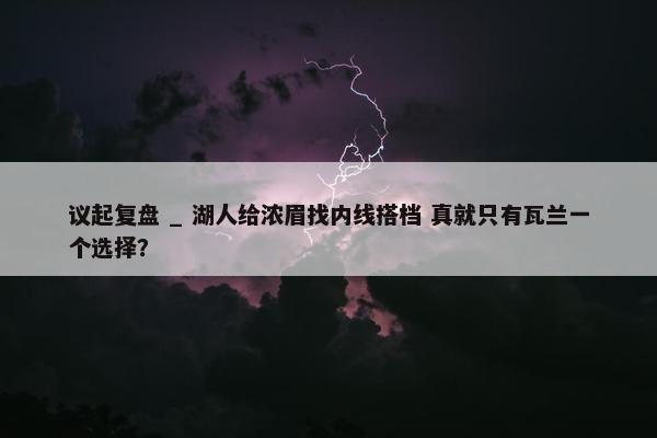 议起复盘 _ 湖人给浓眉找内线搭档 真就只有瓦兰一个选择？