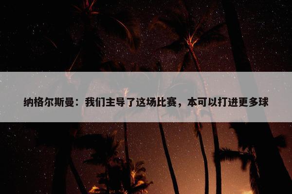 纳格尔斯曼：我们主导了这场比赛，本可以打进更多球