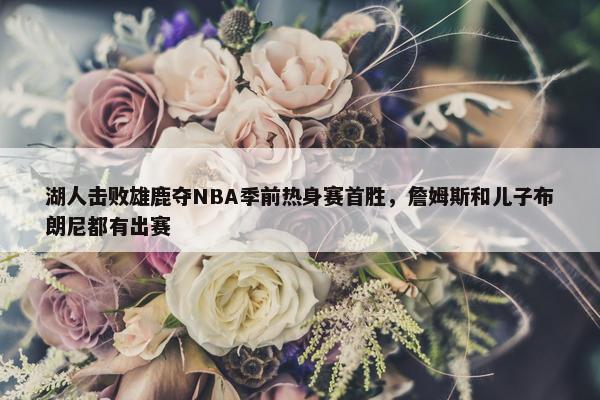 湖人击败雄鹿夺NBA季前热身赛首胜，詹姆斯和儿子布朗尼都有出赛