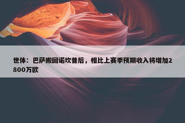 世体：巴萨搬回诺坎普后，相比上赛季预期收入将增加2800万欧