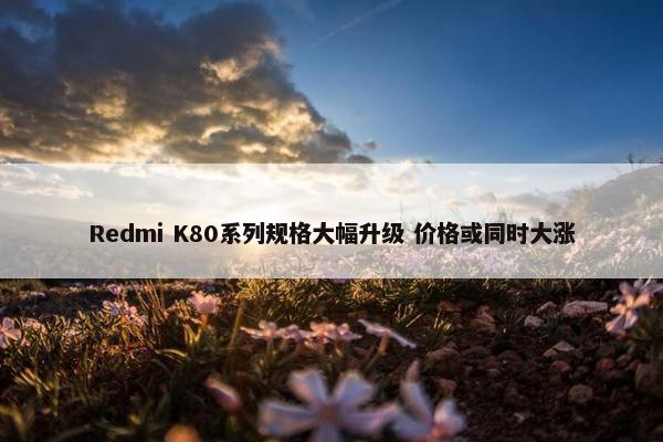 Redmi K80系列规格大幅升级 价格或同时大涨