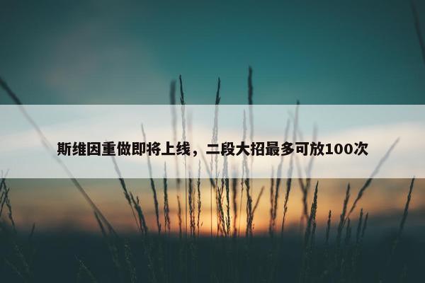 斯维因重做即将上线，二段大招最多可放100次