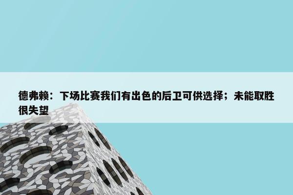 德弗赖：下场比赛我们有出色的后卫可供选择；未能取胜很失望