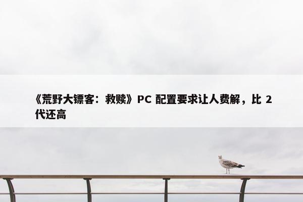 《荒野大镖客：救赎》PC 配置要求让人费解，比 2 代还高