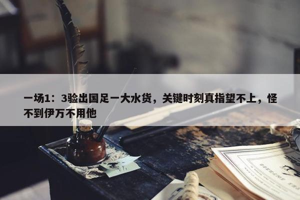 一场1：3验出国足一大水货，关键时刻真指望不上，怪不到伊万不用他