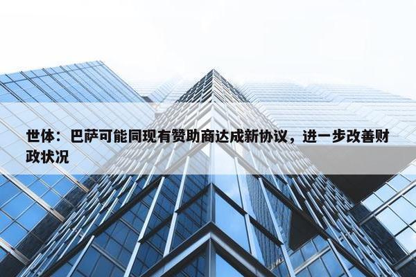 世体：巴萨可能同现有赞助商达成新协议，进一步改善财政状况