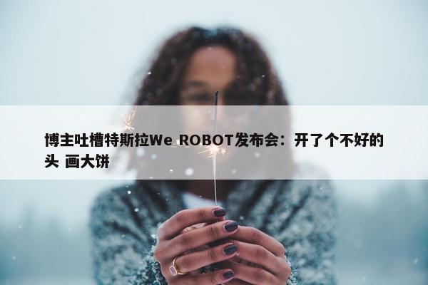 博主吐槽特斯拉We ROBOT发布会：开了个不好的头 画大饼