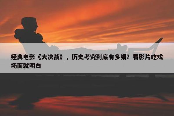 经典电影《大决战》，历史考究到底有多细？看影片吃戏场面就明白