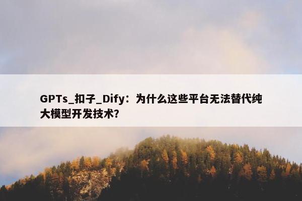 GPTs_扣子_Dify：为什么这些平台无法替代纯大模型开发技术？