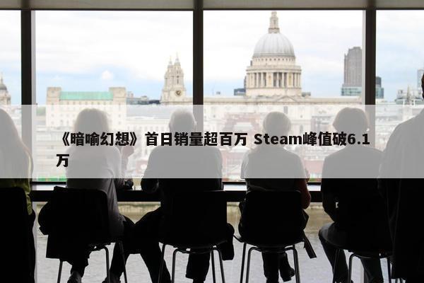 《暗喻幻想》首日销量超百万 Steam峰值破6.1万