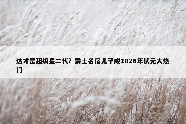 这才是超级星二代？爵士名宿儿子成2026年状元大热门