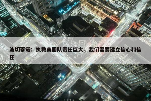 波切蒂诺：执教美国队责任巨大，我们需要建立信心和信任