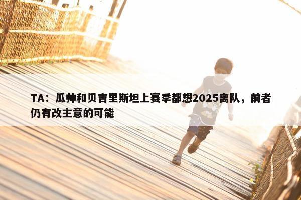 TA：瓜帅和贝吉里斯坦上赛季都想2025离队，前者仍有改主意的可能