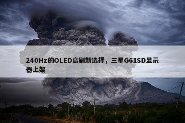 240Hz的OLED高刷新选择，三星G61SD显示器上架