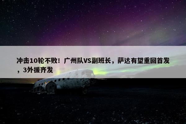 冲击10轮不败！广州队VS副班长，萨达有望重回首发，3外援齐发