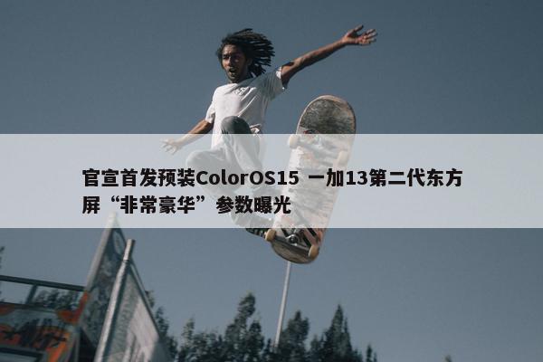 官宣首发预装ColorOS15 一加13第二代东方屏“非常豪华”参数曝光