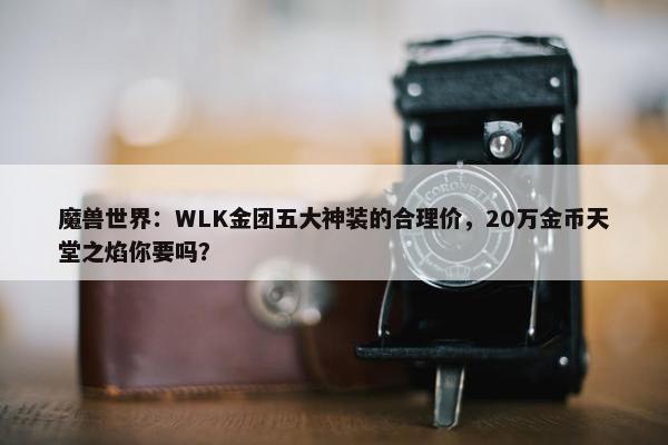 魔兽世界：WLK金团五大神装的合理价，20万金币天堂之焰你要吗？