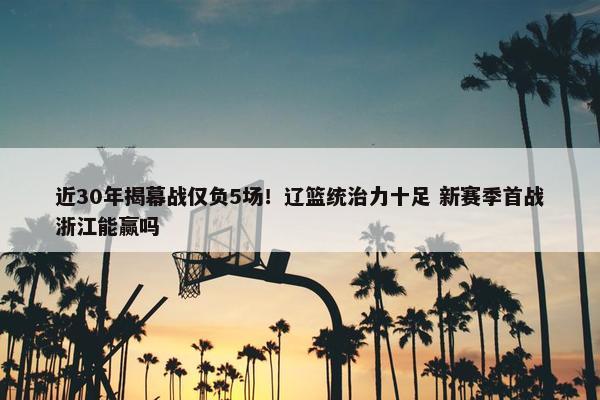 近30年揭幕战仅负5场！辽篮统治力十足 新赛季首战浙江能赢吗