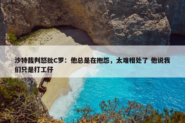 沙特裁判怒批C罗：他总是在抱怨，太难相处了 他说我们只是打工仔