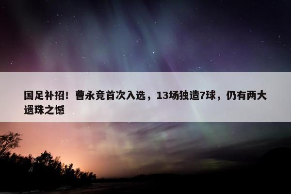 国足补招！曹永竞首次入选，13场独造7球，仍有两大遗珠之憾