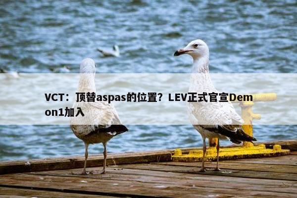 VCT：顶替aspas的位置？LEV正式官宣Demon1加入