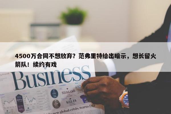 4500万合同不想放弃？范弗里特给出暗示，想长留火箭队！续约有戏