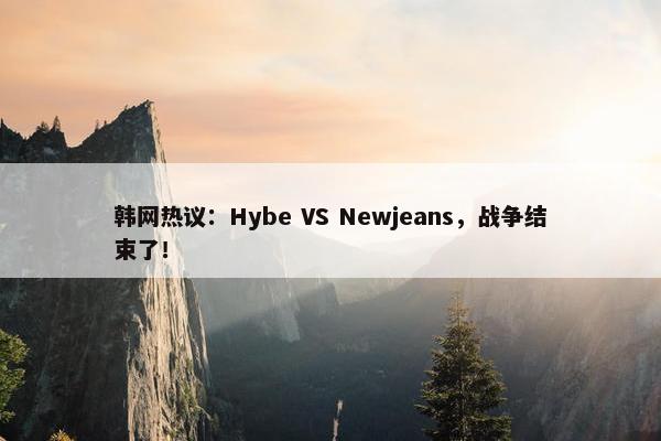 韩网热议：Hybe VS Newjeans，战争结束了！