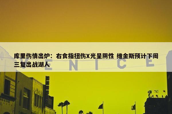 库里伤情出炉：右食指扭伤X光呈阴性 维金斯预计下周三复出战湖人