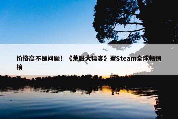 价格高不是问题！《荒野大镖客》登Steam全球畅销榜