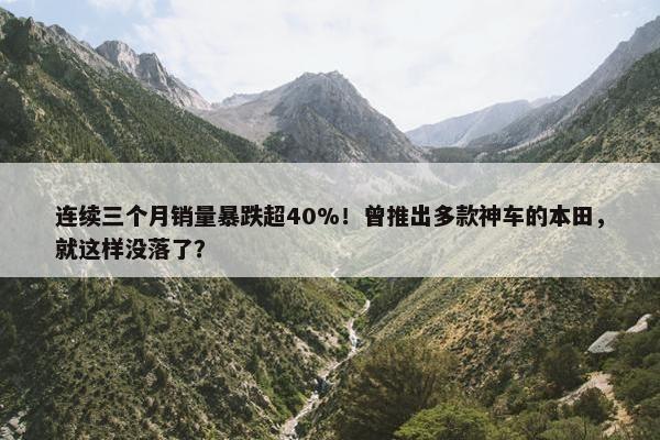 连续三个月销量暴跌超40%！曾推出多款神车的本田，就这样没落了？